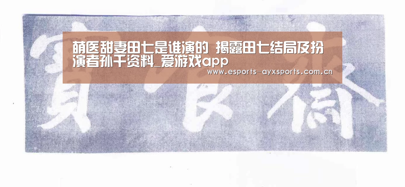 萌医甜妻田七是谁演的 揭露田七结局及扮演者孙千资料_爱游戏app(图1)