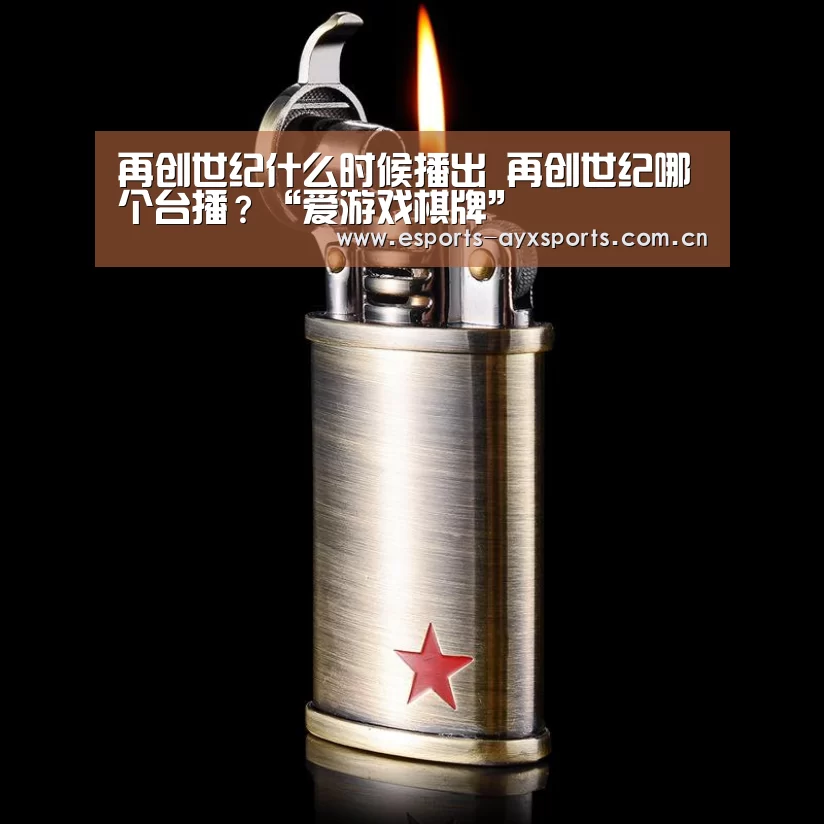 再创世纪什么时候播出 再创世纪哪个台播?“爱游戏棋牌”(图2) 爱游戏棋牌