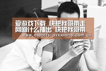 爱游戏下载_快把我哥带走网剧什么播出 快把我哥带走预告及剧照(图1) 爱游戏app