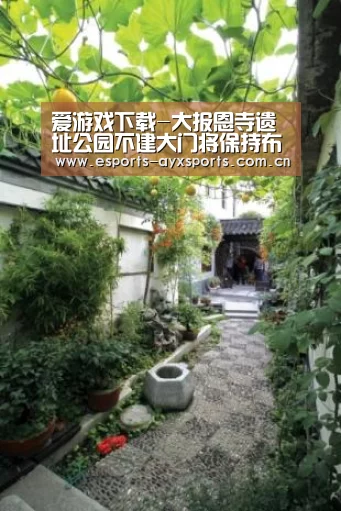 爱游戏下载-大报恩寺遗址公园不建大门将保持布局“原真性”(图3) 爱游戏app