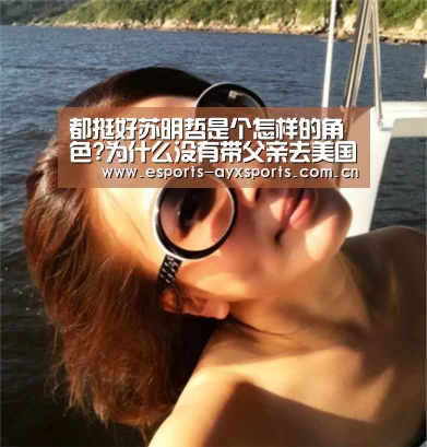 都挺好苏明哲是个怎样的角色?为什么没有带父亲去美国生活‘爱游戏app’(图2) 爱游戏app