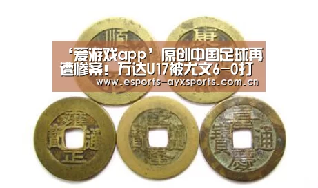 ‘爱游戏app’原创中国足球再遭惨案!万达U17被尤文6-0打爆4场全败狂丢11球(图1) 爱游戏棋牌