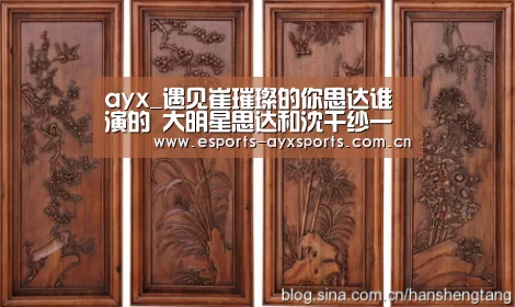 ayx_遇见崔璀璨的你思达谁演的 大明星思达和沈千纱一起了吗(图1) 爱游戏棋牌