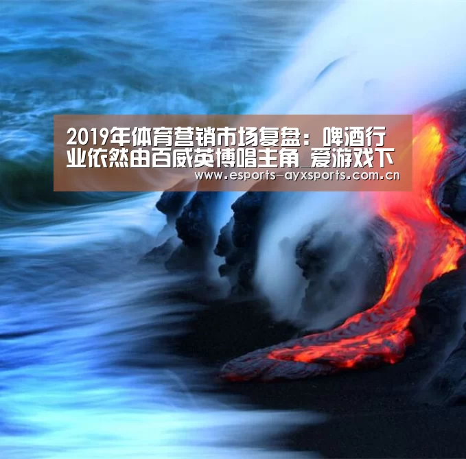 2019年体育营销市场复盘：啤酒行业依然由百威英博唱主角_爱游戏下载(图1)